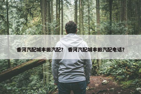 香河汽配城丰田汽配？ 香河汽配城丰田汽配电话？