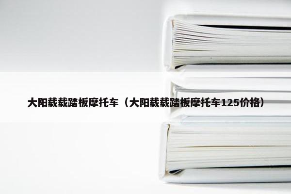 大阳载载踏板摩托车（大阳载载踏板摩托车125价格）