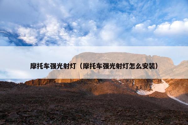 摩托车强光射灯（摩托车强光射灯怎么安装）