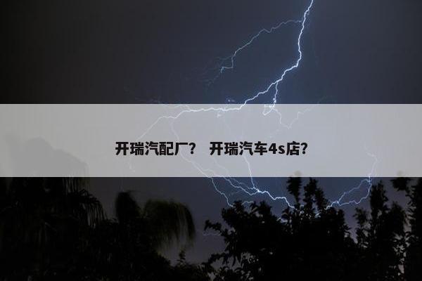 开瑞汽配厂？ 开瑞汽车4s店？