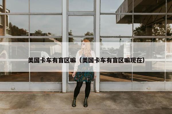 美国卡车有盲区嘛（美国卡车有盲区嘛现在）