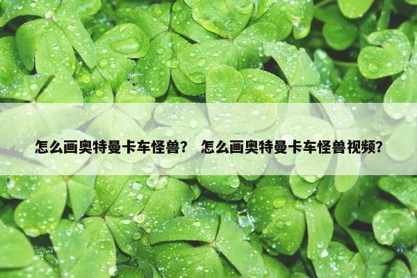 怎么画奥特曼卡车怪兽？ 怎么画奥特曼卡车怪兽视频？