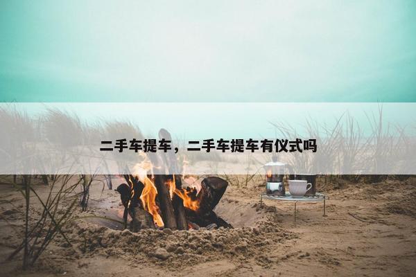 二手车提车，二手车提车有仪式吗