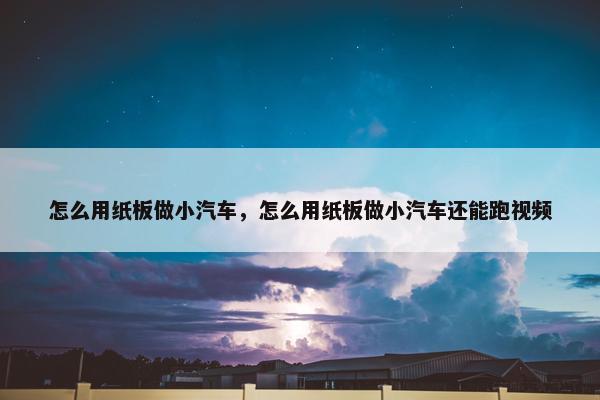 怎么用纸板做小汽车，怎么用纸板做小汽车还能跑视频