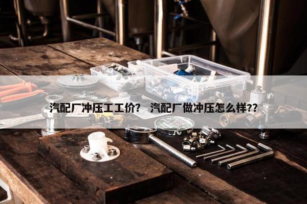 汽配厂冲压工工价？ 汽配厂做冲压怎么样?？