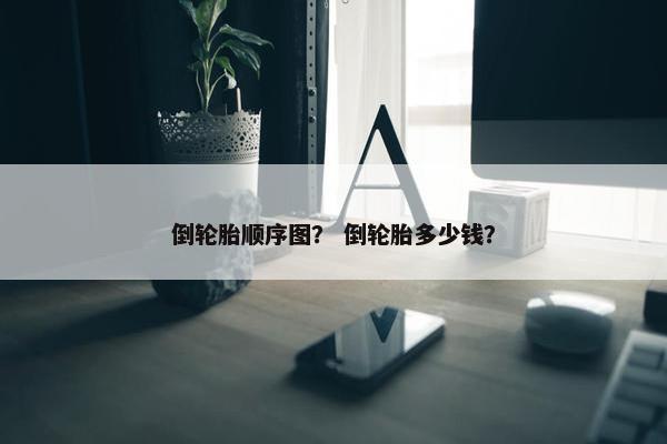 倒轮胎顺序图？ 倒轮胎多少钱？