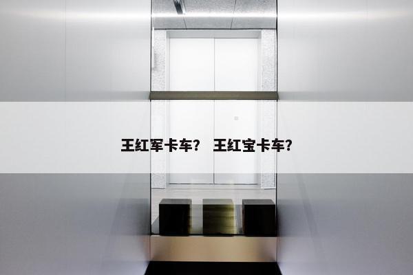 王红军卡车？ 王红宝卡车？