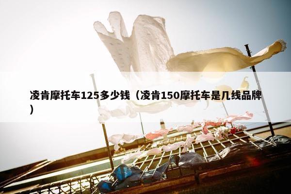 凌肯摩托车125多少钱（凌肯150摩托车是几线品牌）