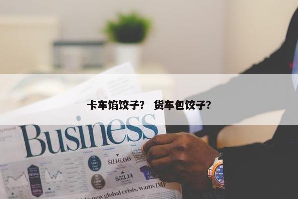 卡车馅饺子？ 货车包饺子？
