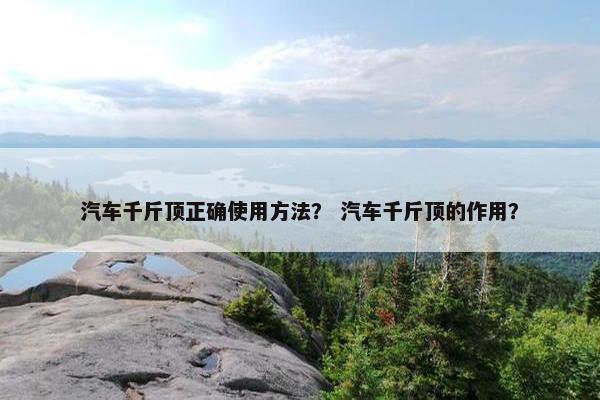 汽车千斤顶正确使用方法？ 汽车千斤顶的作用？