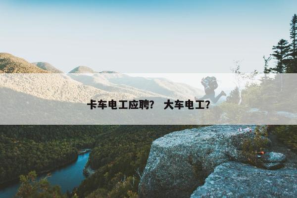 卡车电工应聘？ 大车电工？