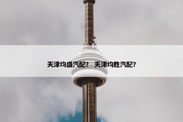天津均盛汽配？ 天津均胜汽配？