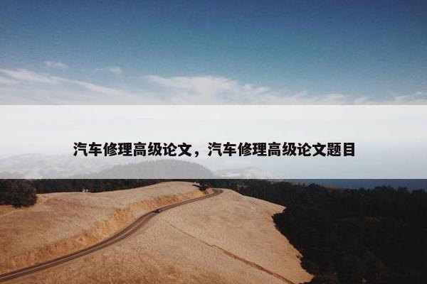 汽车修理高级论文，汽车修理高级论文题目