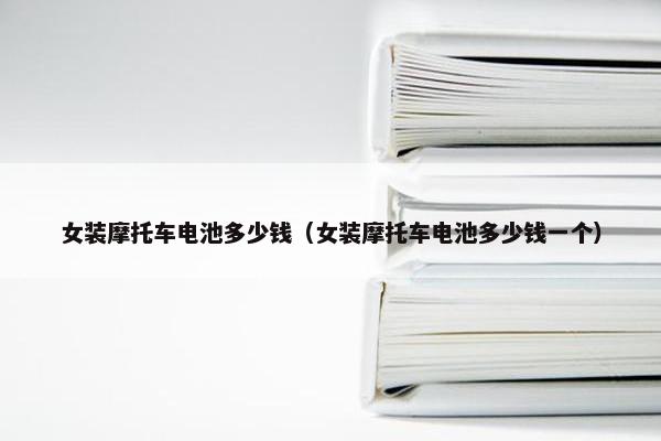 女装摩托车电池多少钱（女装摩托车电池多少钱一个）