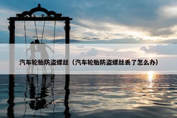 汽车轮胎防盗螺丝（汽车轮胎防盗螺丝丢了怎么办）