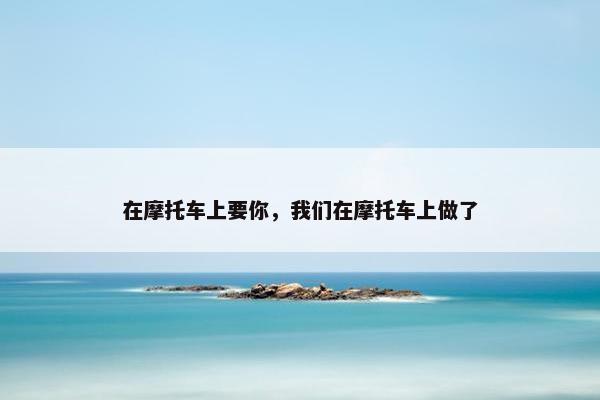 在摩托车上要你，我们在摩托车上做了
