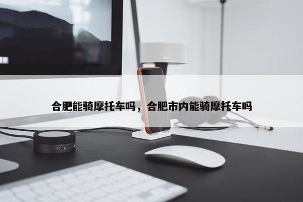 合肥能骑摩托车吗，合肥市内能骑摩托车吗