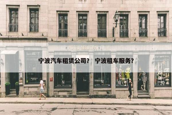 宁波汽车租赁公司？ 宁波租车服务？