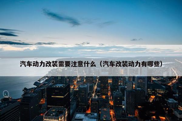 汽车动力改装需要注意什么（汽车改装动力有哪些）