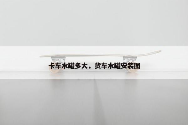 卡车水罐多大，货车水罐安装图