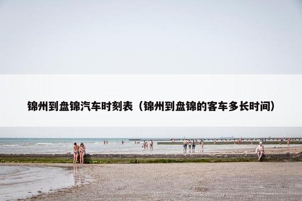 锦州到盘锦汽车时刻表（锦州到盘锦的客车多长时间）