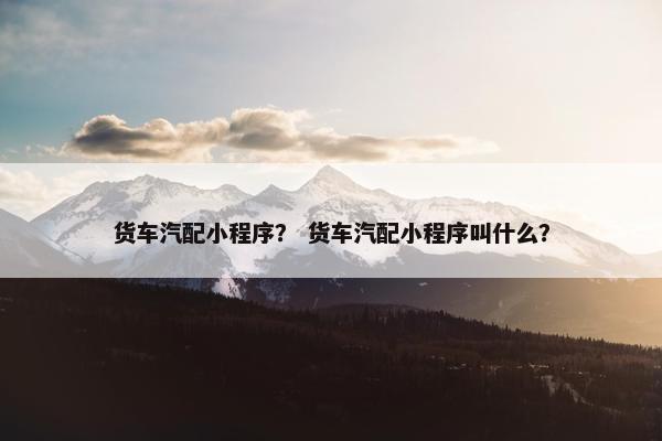 货车汽配小程序？ 货车汽配小程序叫什么？
