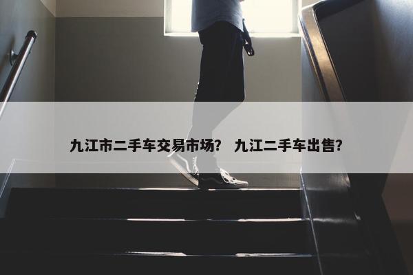 九江市二手车交易市场？ 九江二手车出售？