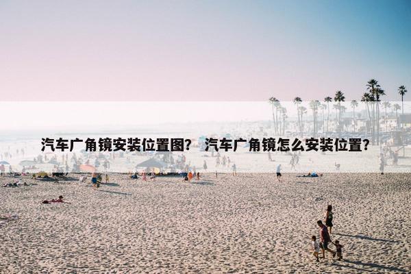 汽车广角镜安装位置图？ 汽车广角镜怎么安装位置？
