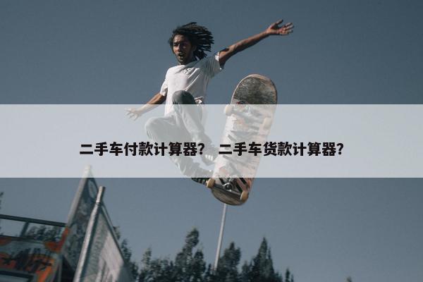 二手车付款计算器？ 二手车货款计算器？