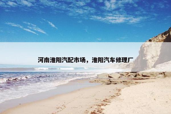 河南淮阳汽配市场，淮阳汽车修理厂