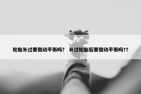 轮胎补过要做动平衡吗？ 补过轮胎后要做动平衡吗?？