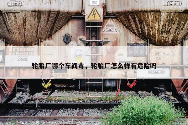 轮胎厂哪个车间毒，轮胎厂怎么样有危险吗
