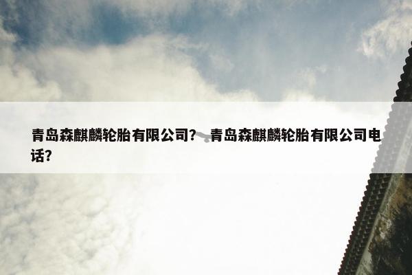 青岛森麒麟轮胎有限公司？ 青岛森麒麟轮胎有限公司电话？