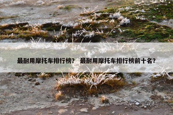 最耐用摩托车排行榜？ 最耐用摩托车排行榜前十名？