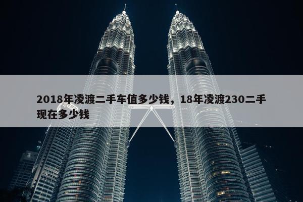 2018年凌渡二手车值多少钱，18年凌渡230二手现在多少钱