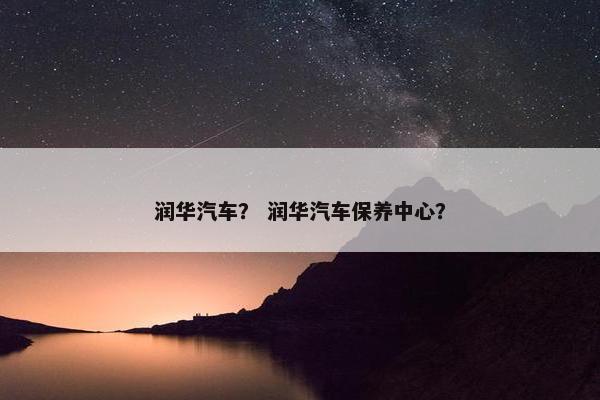 润华汽车？ 润华汽车保养中心？