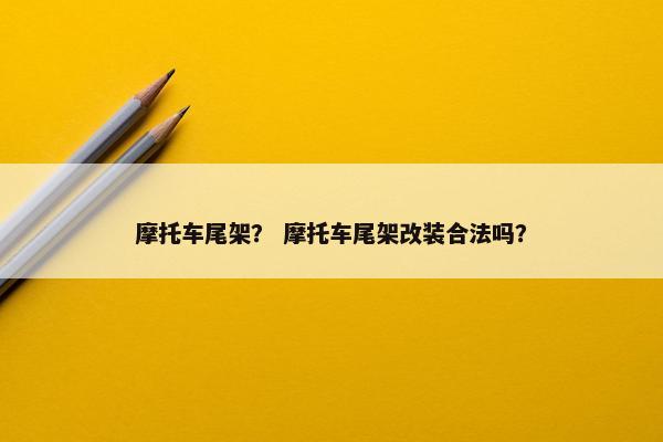 摩托车尾架？ 摩托车尾架改装合法吗？