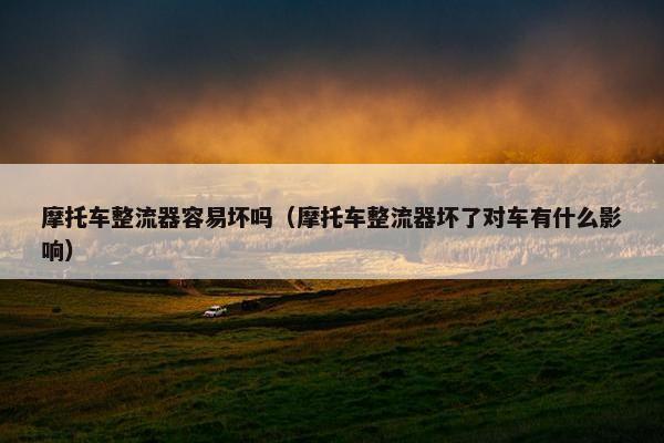 摩托车整流器容易坏吗（摩托车整流器坏了对车有什么影响）