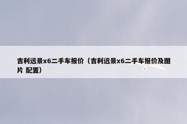 吉利远景x6二手车报价（吉利远景x6二手车报价及图片 配置）
