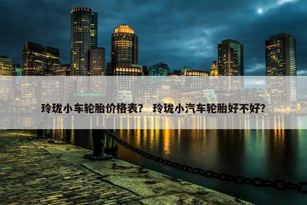 玲珑小车轮胎价格表？ 玲珑小汽车轮胎好不好？
