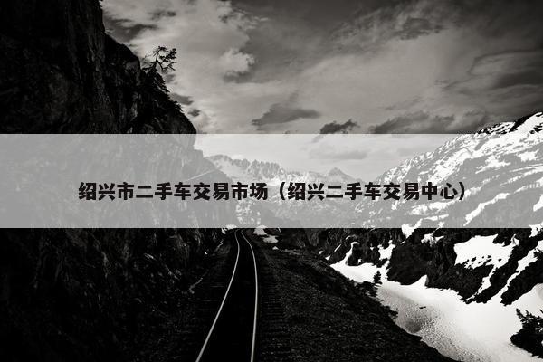 绍兴市二手车交易市场（绍兴二手车交易中心）