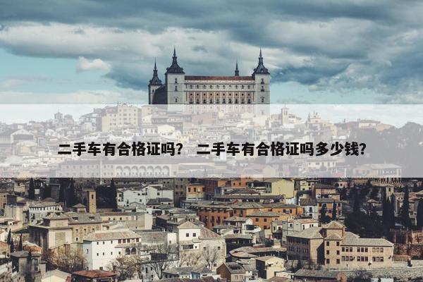 二手车有合格证吗？ 二手车有合格证吗多少钱？