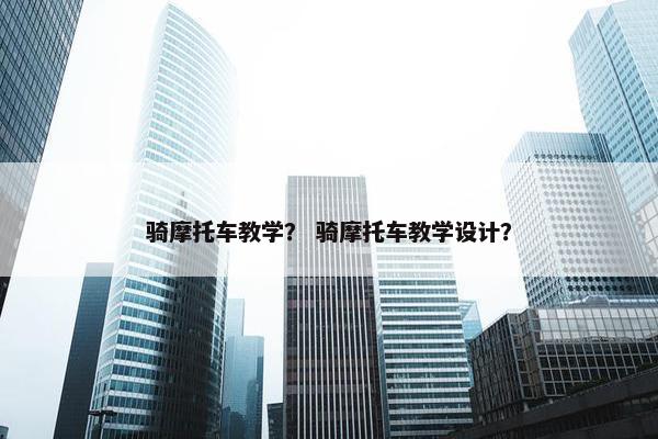 骑摩托车教学？ 骑摩托车教学设计？