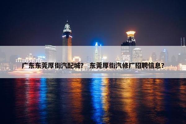 广东东莞厚街汽配城？ 东莞厚街汽修厂招聘信息？