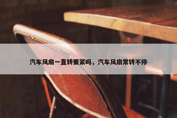 汽车风扇一直转要紧吗，汽车风扇常转不停