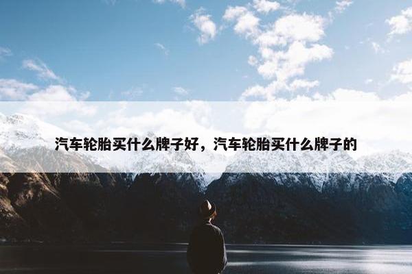 汽车轮胎买什么牌子好，汽车轮胎买什么牌子的