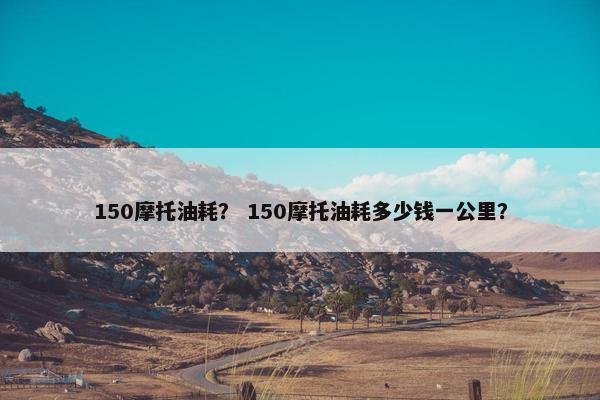 150摩托油耗？ 150摩托油耗多少钱一公里？