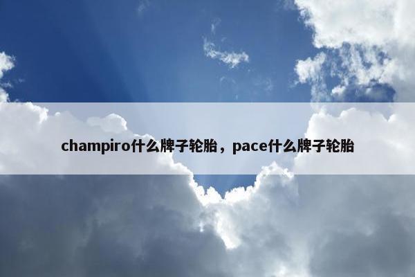champiro什么牌子轮胎，pace什么牌子轮胎