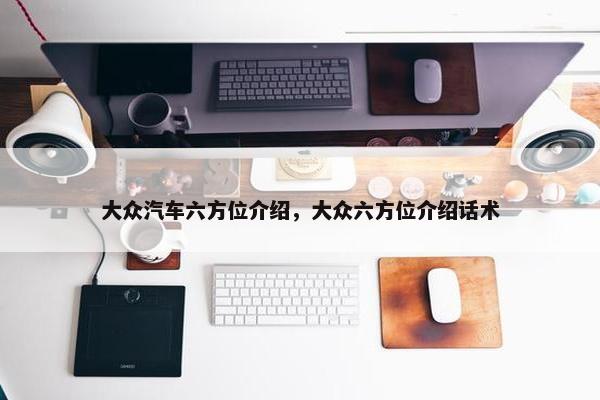 大众汽车六方位介绍，大众六方位介绍话术