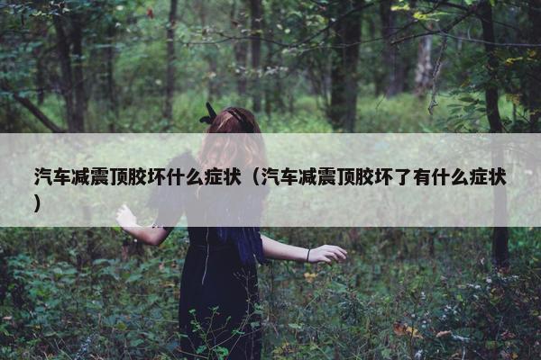 汽车减震顶胶坏什么症状（汽车减震顶胶坏了有什么症状）